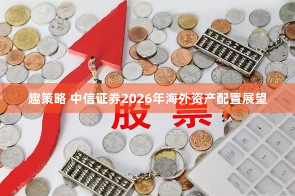 趣策略 中信证券2026年海外资产配置展望