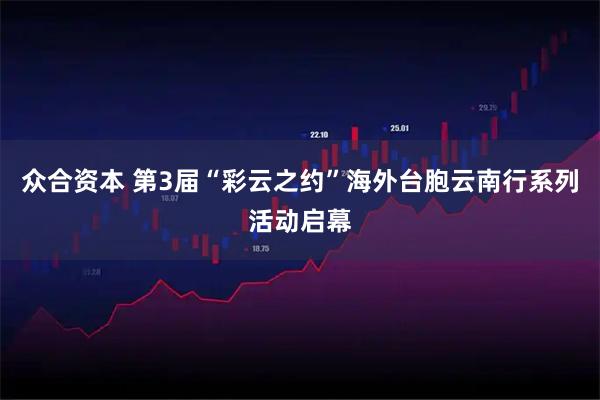 众合资本 第3届“彩云之约”海外台胞云南行系列活动启幕