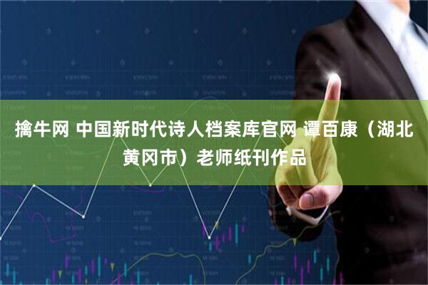 擒牛网 中国新时代诗人档案库官网 谭百康（湖北黄冈市）老师纸刊作品