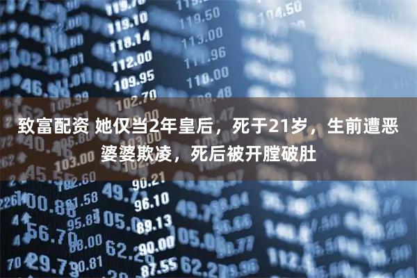 致富配资 她仅当2年皇后，死于21岁，生前遭恶婆婆欺凌，死后被开膛破肚