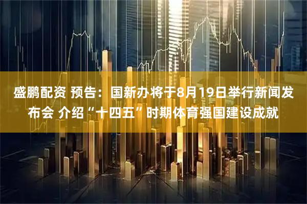 盛鹏配资 预告：国新办将于8月19日举行新闻发布会 介绍“十四五”时期体育强国建设成就