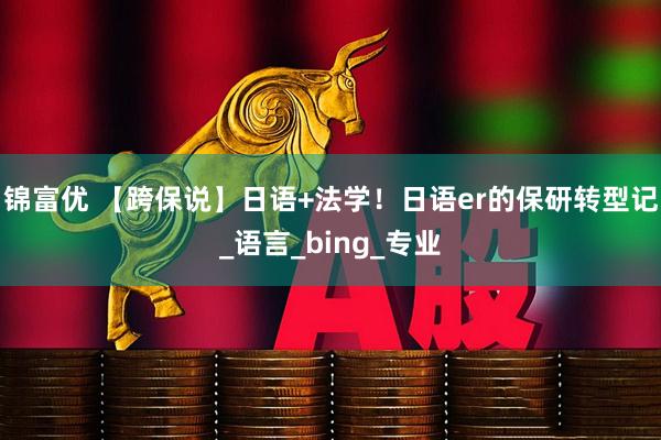 锦富优 【跨保说】日语+法学！日语er的保研转型记_语言_bing_专业