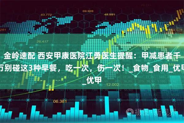 金岭速配 西安甲康医院江勇医生提醒：甲减患者千万别碰这3种早餐，吃一次，伤一次！_食物_食用_优甲