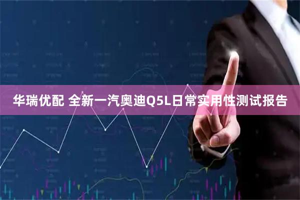 华瑞优配 全新一汽奥迪Q5L日常实用性测试报告